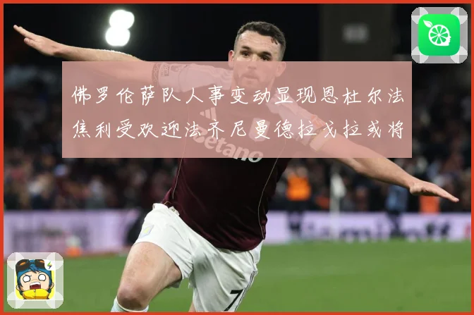 佛罗伦萨队人事变动显现恩杜尔法焦利受欢迎法齐尼曼德拉戈拉或将成长观察