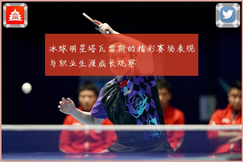 冰球明星塔瓦雷斯的精彩赛场表现与职业生涯成长观察
