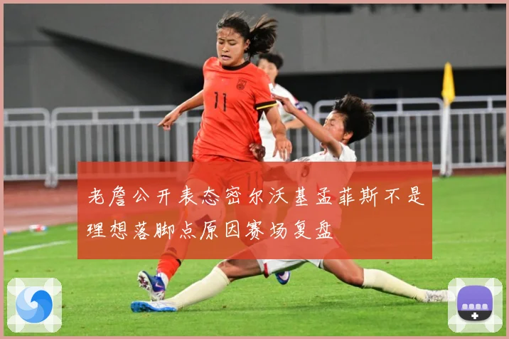 老詹公开表态密尔沃基孟菲斯不是理想落脚点原因赛场复盘