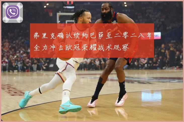 弗里克确认续约巴萨至二零二八年全力冲击欧冠荣耀战术观察