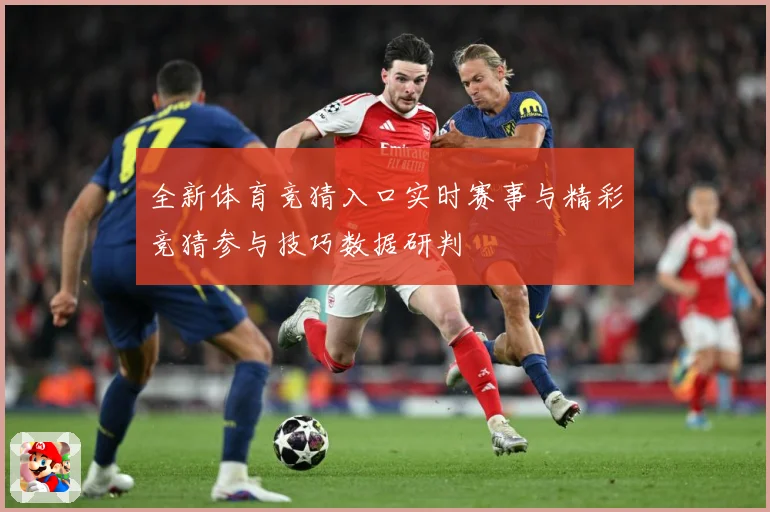全新体育竞猜入口实时赛事与精彩竞猜参与技巧数据研判