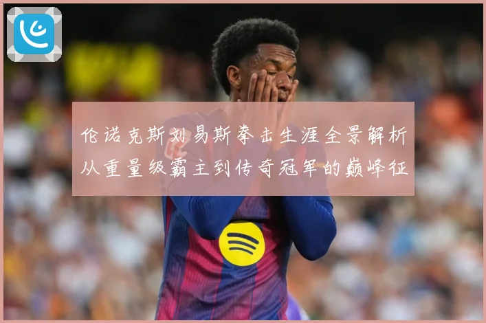 伦诺克斯刘易斯拳击生涯全景解析从重量级霸主到传奇冠军的巅峰征程