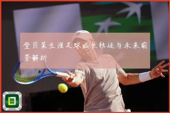 登贝莱生涯足球成长轨迹与未来前景解析