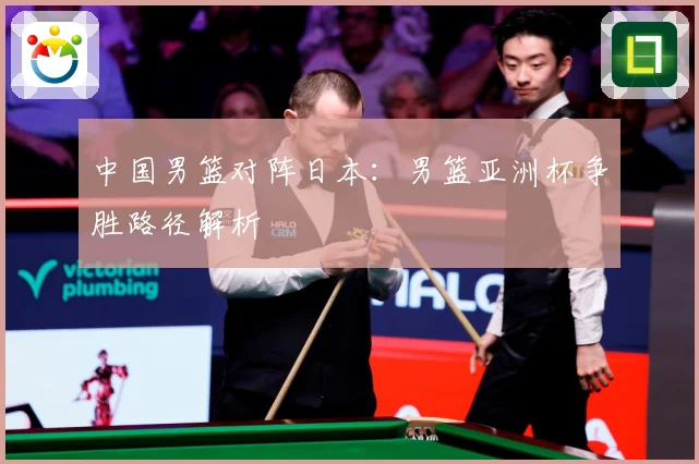 中国男篮对阵日本：男篮亚洲杯争胜路径解析