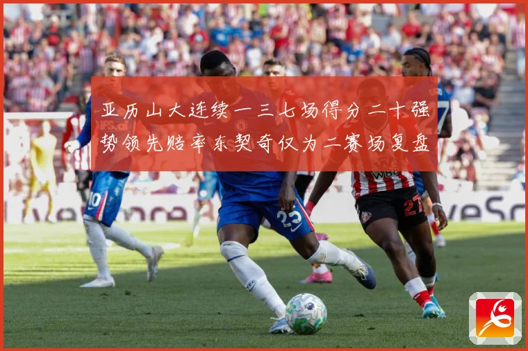 亚历山大连续一三七场得分二十强势领先赔率东契奇仅为二赛场复盘