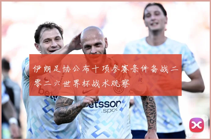 伊朗足协公布十项参赛条件备战二零二六世界杯战术观察