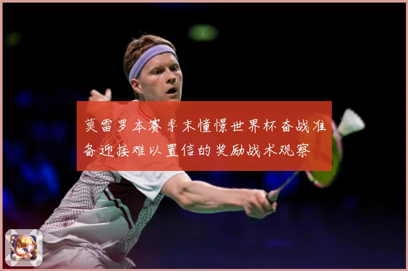 莫雷罗本赛季末憧憬世界杯奋战准备迎接难以置信的奖励战术观察