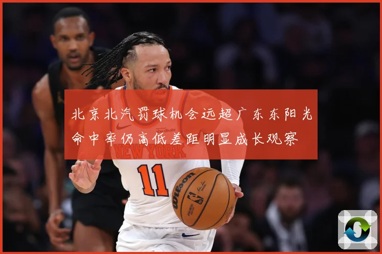 北京北汽罚球机会远超广东东阳光命中率仍高低差距明显成长观察