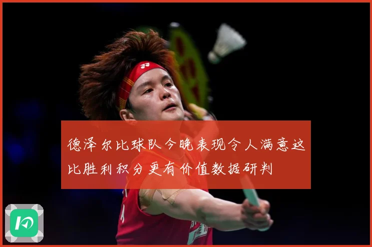 德泽尔比球队今晚表现令人满意这比胜利积分更有价值数据研判