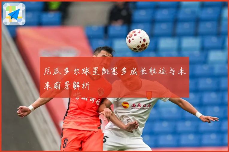 厄瓜多尔球星凯塞多成长轨迹与未来前景解析