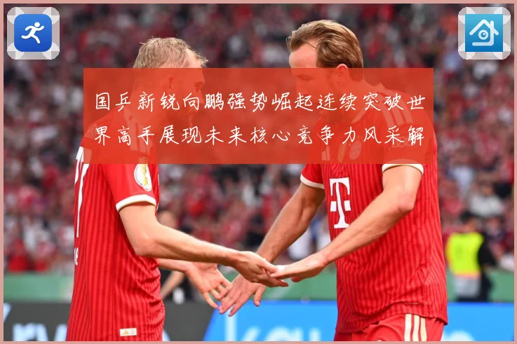 国乒新锐向鹏强势崛起连续突破世界高手展现未来核心竞争力风采解析