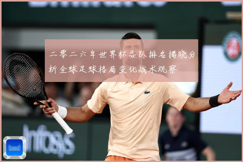 二零二六年世界杯各队排名揭晓分析全球足球格局变化战术观察