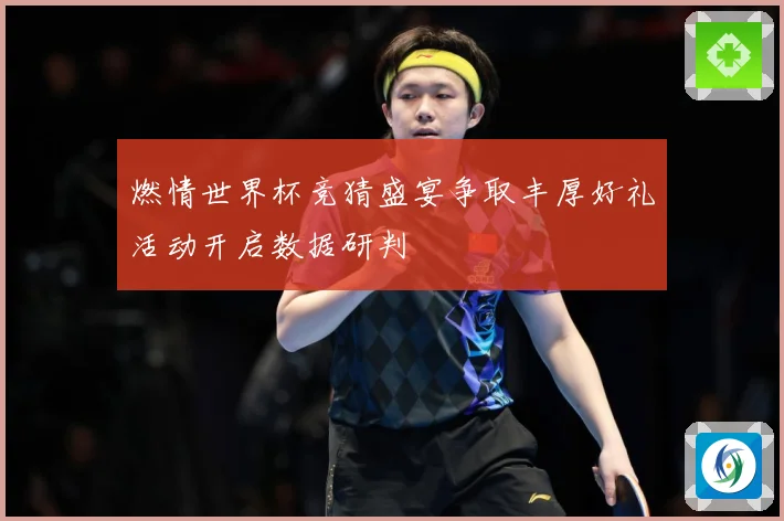 燃情世界杯竞猜盛宴争取丰厚好礼活动开启数据研判