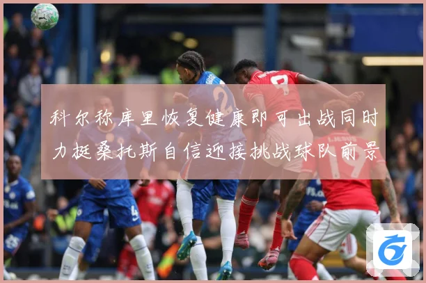 科尔称库里恢复健康即可出战同时力挺桑托斯自信迎接挑战球队前景赛场复盘