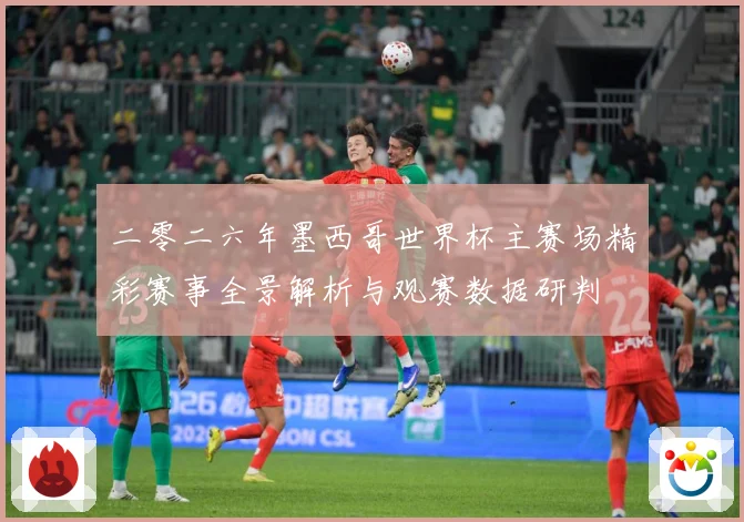 二零二六年墨西哥世界杯主赛场精彩赛事全景解析与观赛数据研判