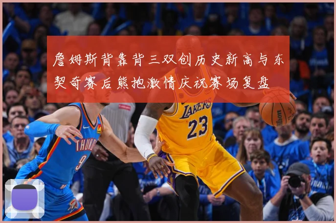 詹姆斯背靠背三双创历史新高与东契奇赛后熊抱激情庆祝赛场复盘