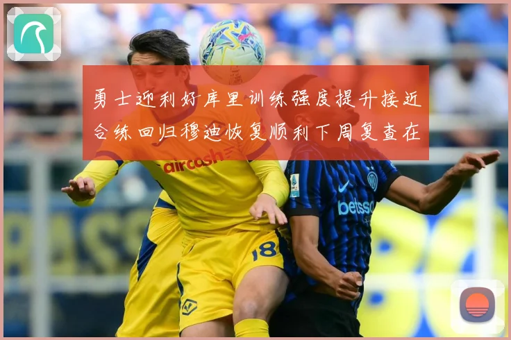 勇士迎利好库里训练强度提升接近合练回归穆迪恢复顺利下周复查在赛场复盘