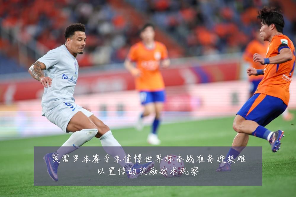 莫雷罗本赛季末憧憬世界杯奋战准备迎接难以置信的奖励战术观察