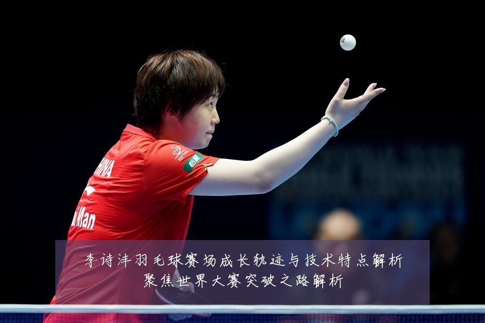 李诗沣羽毛球赛场成长轨迹与技术特点解析聚焦世界大赛突破之路解析