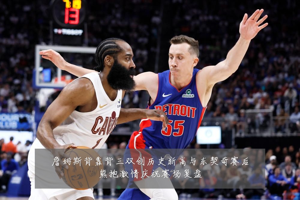 詹姆斯背靠背三双创历史新高与东契奇赛后熊抱激情庆祝赛场复盘