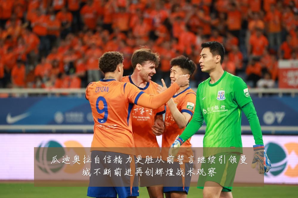 瓜迪奥拉自信精力更胜从前誓言继续引领曼城不断前进再创辉煌战术观察