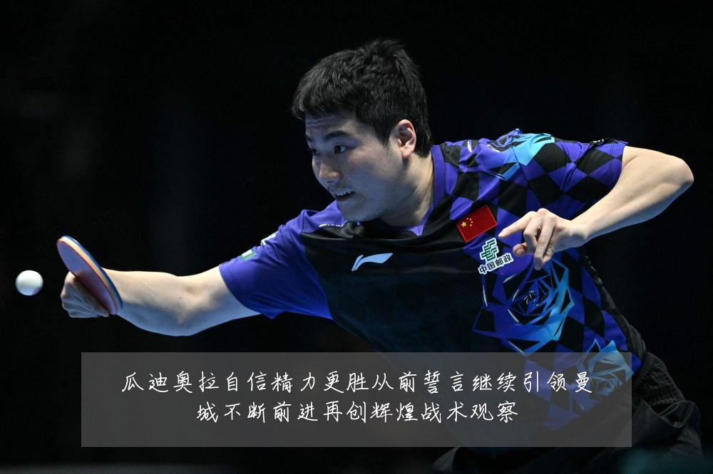 瓜迪奥拉自信精力更胜从前誓言继续引领曼城不断前进再创辉煌战术观察