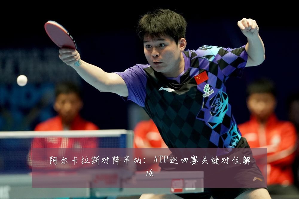 阿尔卡拉斯对阵辛纳：ATP巡回赛关键对位解读