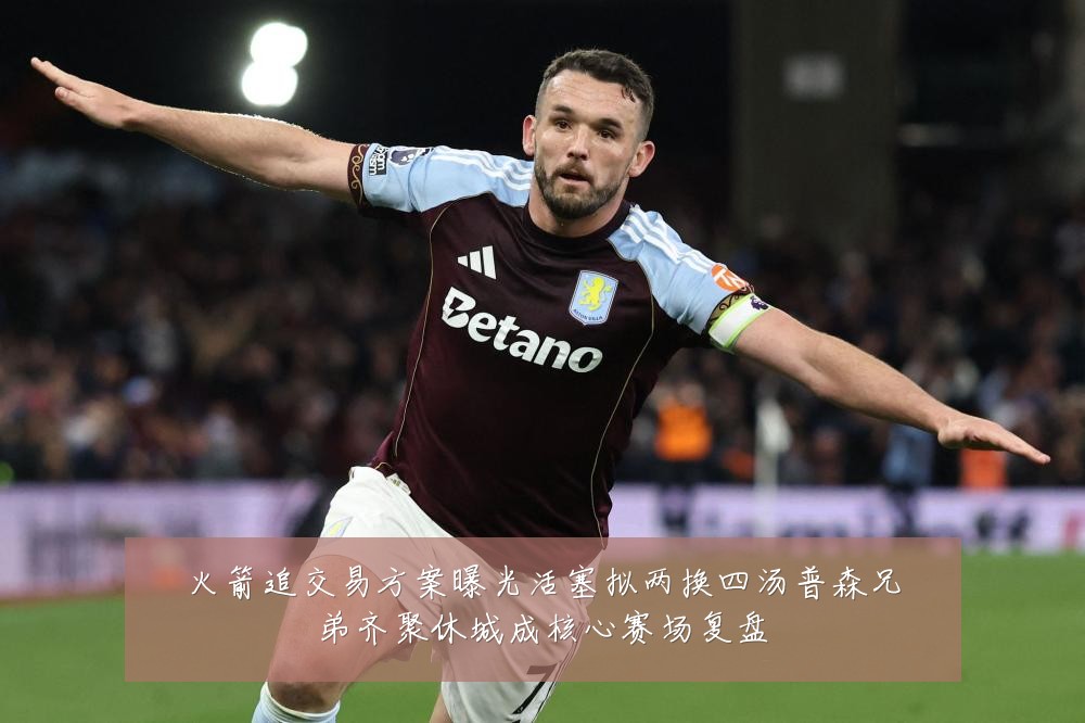 火箭追交易方案曝光活塞拟两换四汤普森兄弟齐聚休城成核心赛场复盘