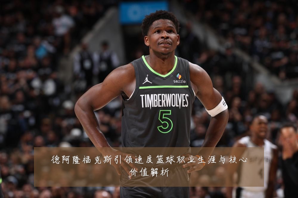 德阿隆福克斯引领速度篮球职业生涯与核心价值解析