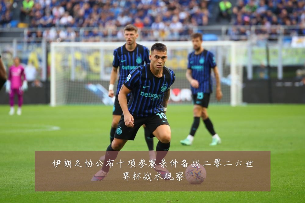 伊朗足协公布十项参赛条件备战二零二六世界杯战术观察