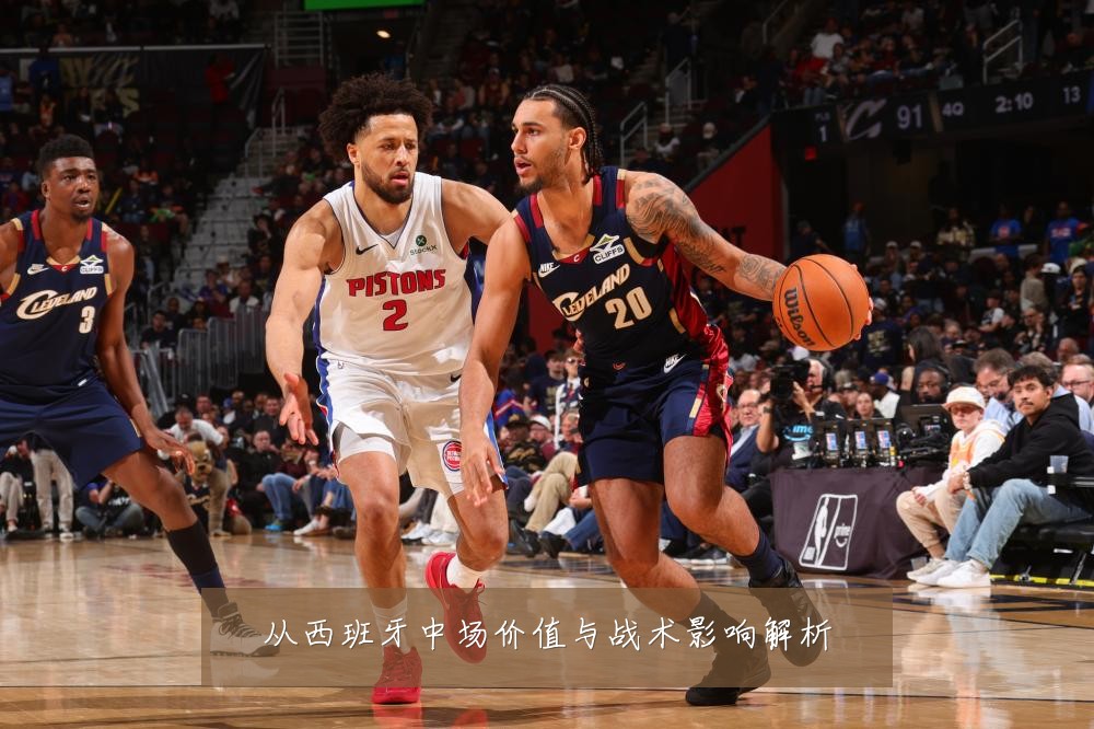 从西班牙中场价值与战术影响解析