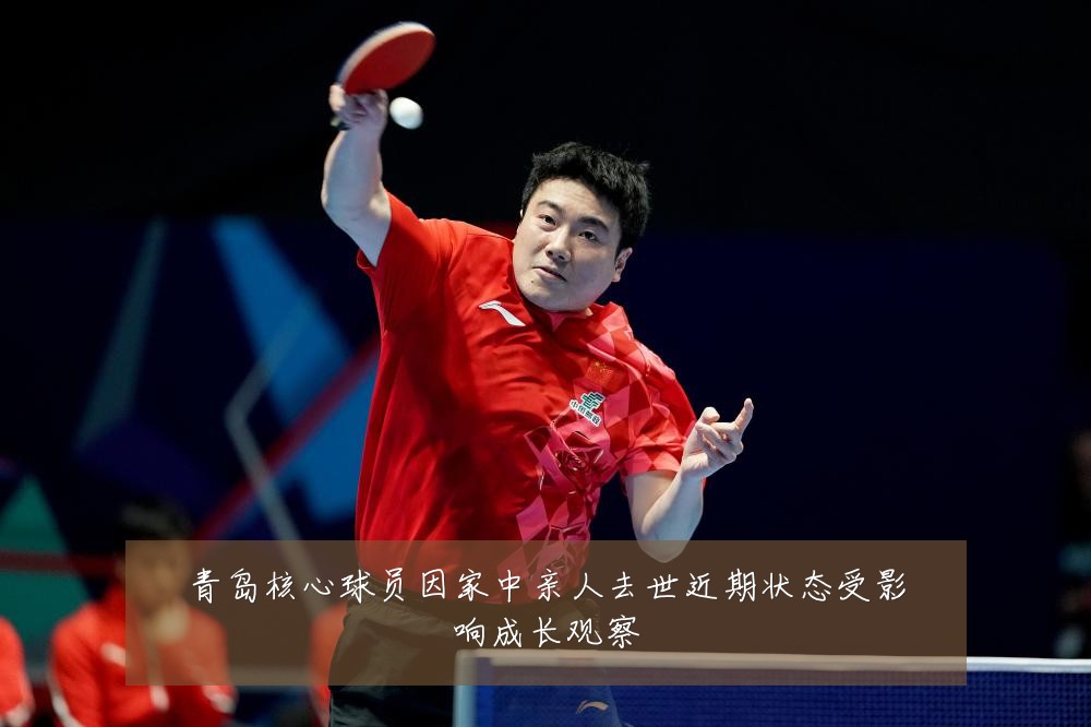 青岛核心球员因家中亲人去世近期状态受影响成长观察