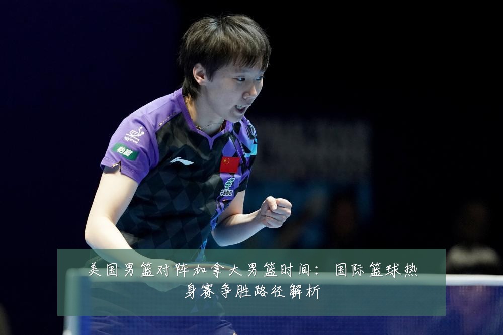 美国男篮对阵加拿大男篮时间：国际篮球热身赛争胜路径解析